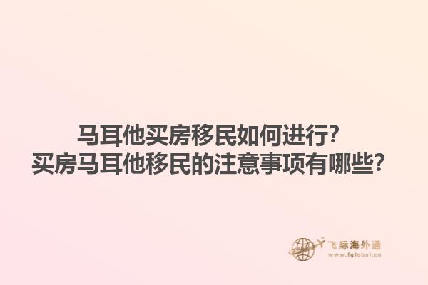 马耳他买房移民如何进行？买房马耳他移民的注意事项有哪些？