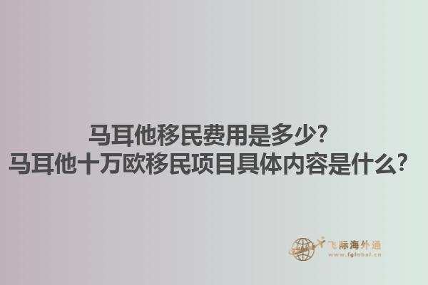 马耳他移民费用是多少？马耳他十万欧移民项目具体内容是什么？