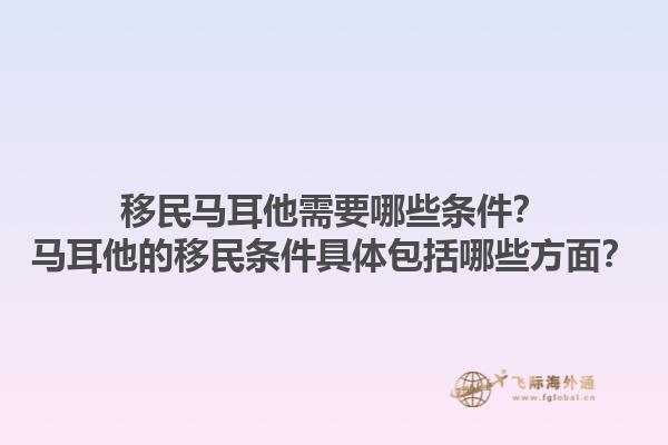移民马耳他需要哪些条件？马耳他的移民条件具体包括哪些方面？