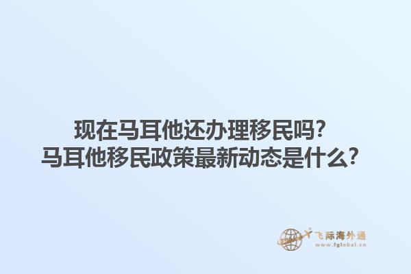 现在马耳他还办理移民吗？马耳他移民政策最新动态是什么？
