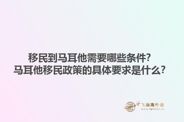 移民到马耳他需要哪些条件？马耳他移民政策的具体要求是什么？