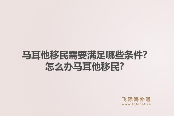马耳他移民需要满足哪些条件？怎么办马耳他移民？1.jpg