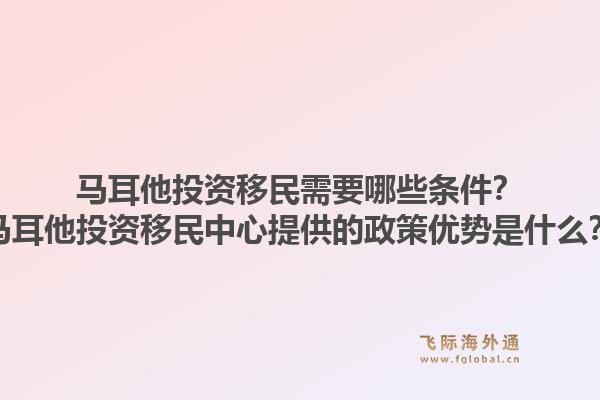 马耳他投资移民需要哪些条件？马耳他投资移民中心提供的政策优势是什么？1.jpg