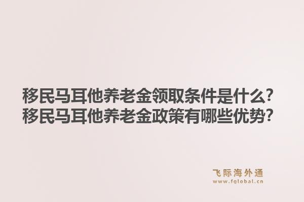 移民马耳他养老金领取条件是什么？移民马耳他养老金政策有哪些优势？1.jpg