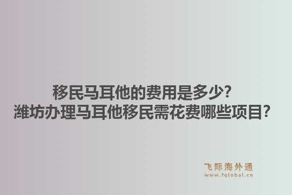 移民马耳他的费用是多少？潍坊办理马耳他移民需花费哪些项目？1.jpg