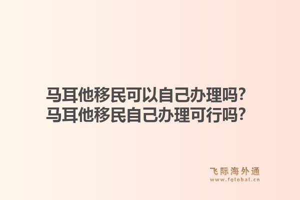 马耳他移民可以自己办理吗？马耳他移民自己办理可行吗？1.jpg