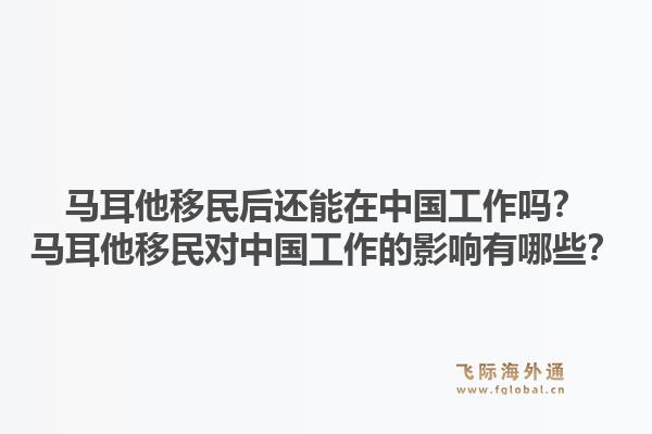 马耳他移民后还能在中国工作吗？马耳他移民对中国工作的影响有哪些？1.jpg