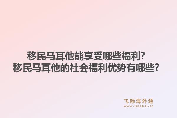 移民马耳他能享受哪些福利？移民马耳他的社会福利优势有哪些？1.jpg