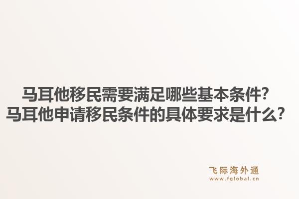 马耳他移民需要满足哪些基本条件？马耳他申请移民条件的具体要求是什么？1.jpg