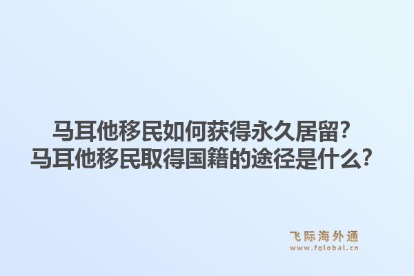 马耳他移民如何获得永久居留？马耳他移民取得国籍的途径是什么？1.jpg