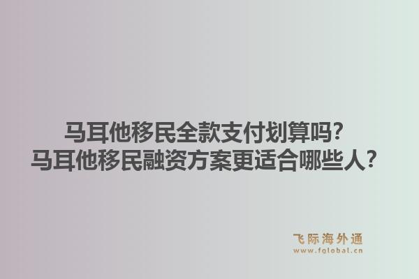 马耳他移民全款支付划算吗？马耳他移民融资方案更适合哪些人？1.jpg