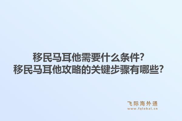 移民马耳他需要什么条件？移民马耳他攻略的关键步骤有哪些？1.jpg