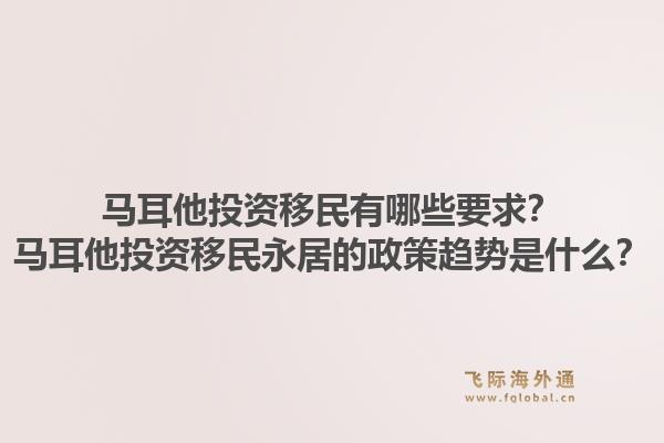 马耳他投资移民有哪些要求？马耳他投资移民永居的政策趋势是什么？1.jpg