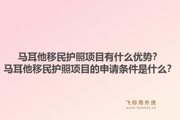 马耳他移民护照项目有什么优势？马耳他移民护照项目的申请条件是什么？1.jpg