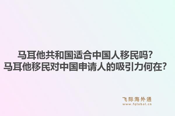 马耳他共和国适合中国人移民吗？马耳他移民对中国申请人的吸引力何在？1.jpg