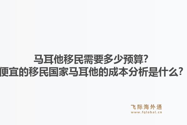 马耳他移民需要多少预算？便宜的移民国家马耳他的成本分析是什么？1.jpg
