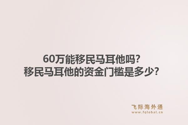 60万能移民马耳他吗？移民马耳他的资金门槛是多少？1.jpg