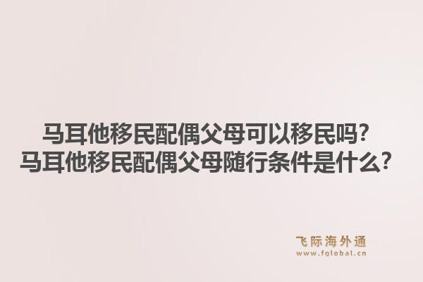 马耳他移民配偶父母可以移民吗？马耳他移民配偶父母随行条件是什么？1.jpg