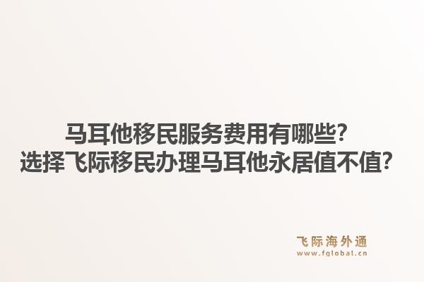 马耳他移民服务费用有哪些？选择飞际移民办理马耳他永居值不值？1.jpg