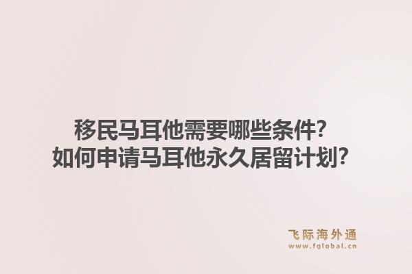 移民马耳他需要哪些条件？如何申请马耳他永久居留计划？1.jpg