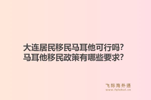 大连居民移民马耳他可行吗？马耳他移民政策有哪些要求？1.jpg