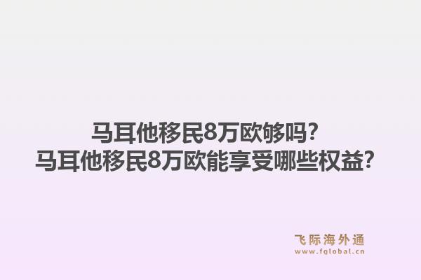马耳他移民8万欧够吗？马耳他移民8万欧能享受哪些权益？1.jpg