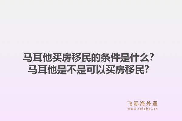 马耳他买房移民的条件是什么？马耳他是不是可以买房移民？1.jpg