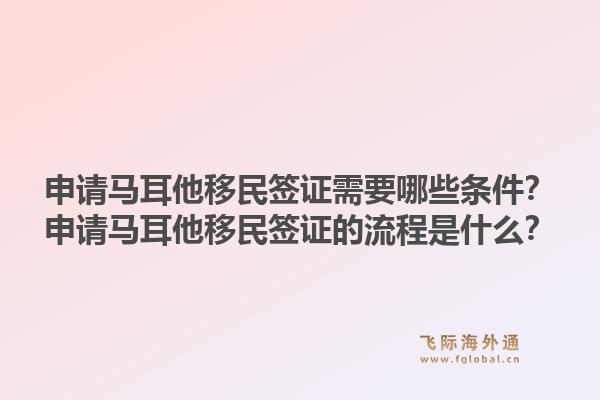申请马耳他移民签证需要哪些条件？申请马耳他移民签证的流程是什么？1.jpg