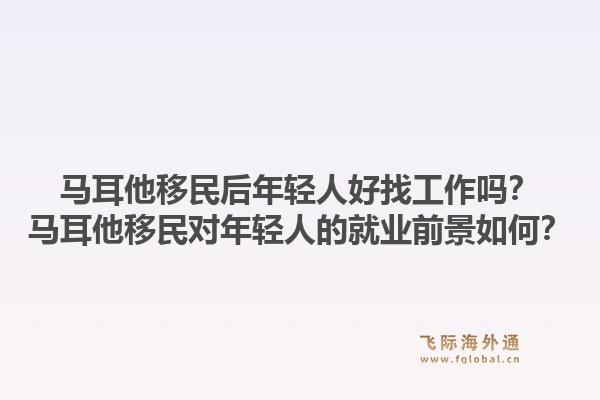 马耳他移民后年轻人好找工作吗？马耳他移民对年轻人的就业前景如何？1.jpg