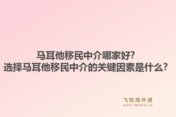 马耳他移民中介哪家好？选择马耳他移民中介的关键因素是什么？1.jpg
