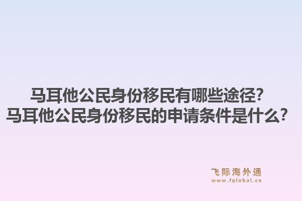 马耳他公民身份移民有哪些途径？马耳他公民身份移民的申请条件是什么？1.jpg
