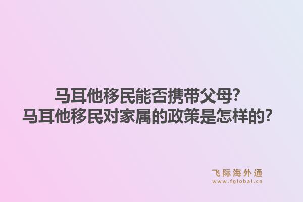 马耳他移民能否携带父母？马耳他移民对家属的政策是怎样的？1.jpg