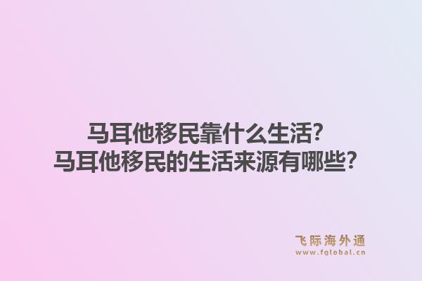 马耳他移民靠什么生活？马耳他移民的生活来源有哪些？1.jpg