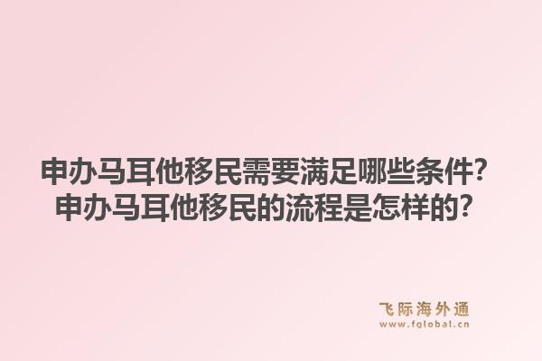 申办马耳他移民需要满足哪些条件？申办马耳他移民的流程是怎样的？1.jpg
