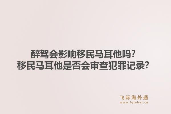醉驾会影响移民马耳他吗？移民马耳他是否会审查犯罪记录？1.jpg