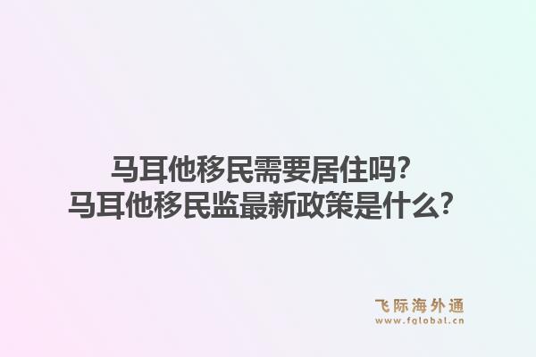 马耳他移民需要居住吗？马耳他移民监最新政策是什么？1.jpg