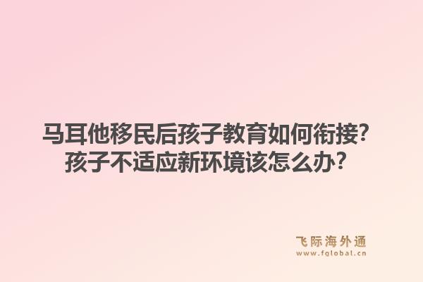 马耳他移民后孩子教育如何衔接？孩子不适应新环境该怎么办？1.jpg