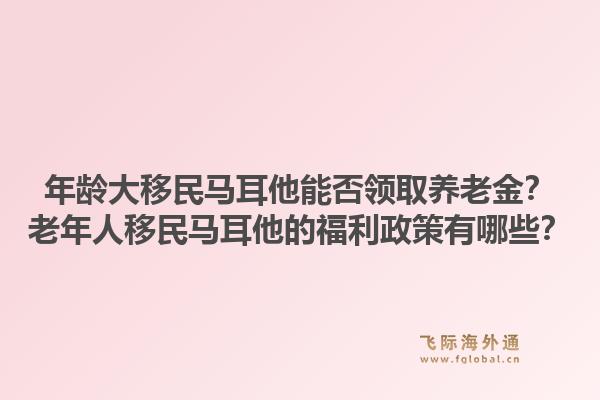 年龄大移民马耳他能否领取养老金？老年人移民马耳他的福利政策有哪些？1.jpg