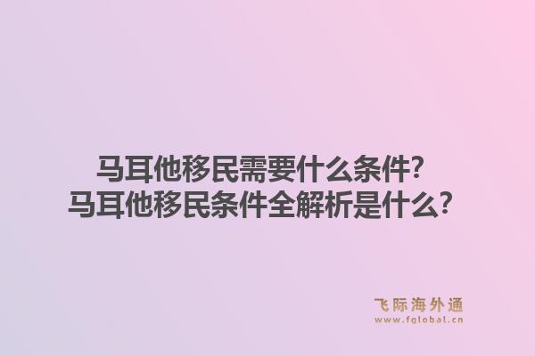 马耳他移民需要什么条件？马耳他移民条件全解析是什么？1.jpg