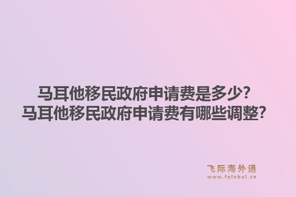 马耳他移民政府申请费是多少？马耳他移民政府申请费有哪些调整？1.jpg