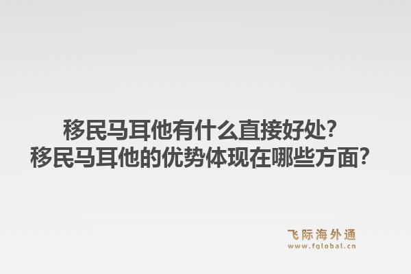 移民马耳他有什么直接好处？移民马耳他的优势体现在哪些方面？1.jpg