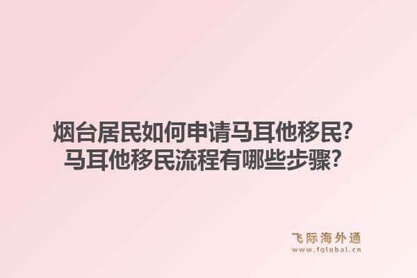 烟台居民如何申请马耳他移民？马耳他移民流程有哪些步骤？1.jpg