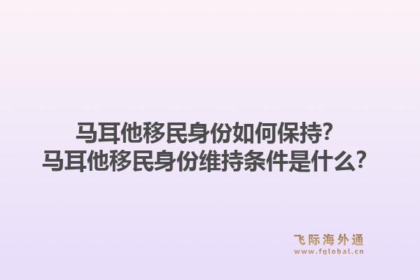 马耳他移民身份如何保持？马耳他移民身份维持条件是什么？1.jpg