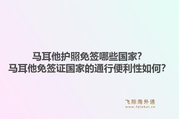马耳他护照免签哪些国家？马耳他免签证国家的通行便利性如何？1.jpg