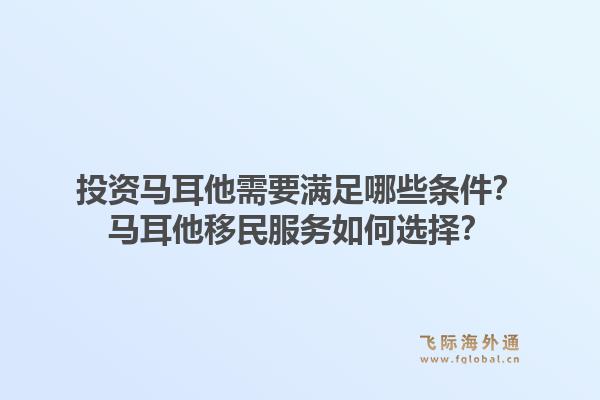 投资马耳他需要满足哪些条件？马耳他移民服务如何选择？1.jpg