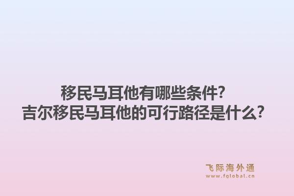 移民马耳他有哪些条件？吉尔移民马耳他的可行路径是什么？1.jpg