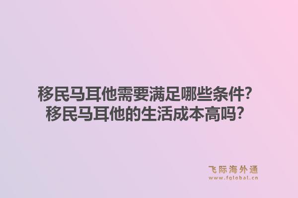 移民马耳他需要满足哪些条件？移民马耳他的生活成本高吗？1.jpg