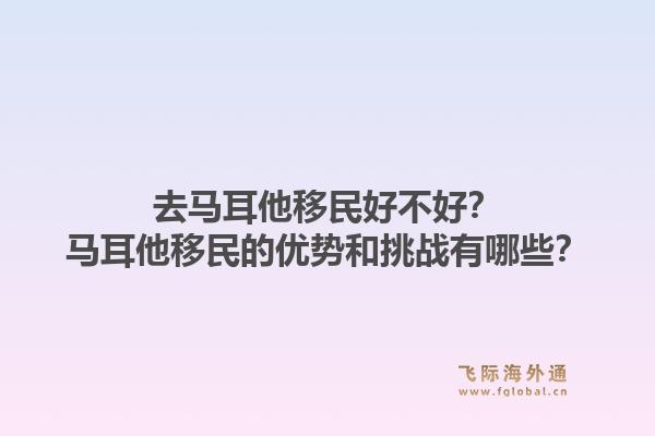 去马耳他移民好不好？马耳他移民的优势和挑战有哪些？1.jpg