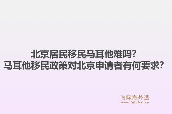 北京居民移民马耳他难吗？马耳他移民政策对北京申请者有何要求？1.jpg