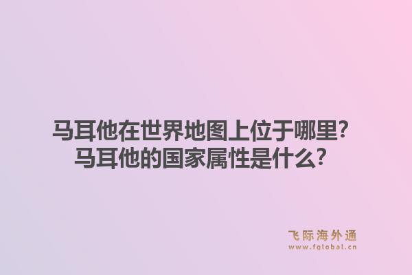 马耳他在世界地图上位于哪里？马耳他的国家属性是什么？1.jpg